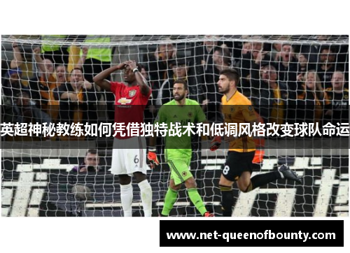 英超神秘教练如何凭借独特战术和低调风格改变球队命运