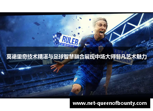 莫德里奇技术精湛与足球智慧融合展现中场大师非凡艺术魅力