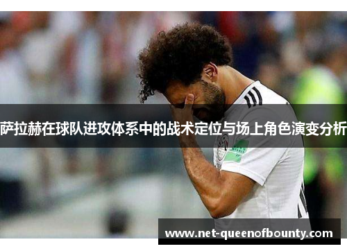 萨拉赫在球队进攻体系中的战术定位与场上角色演变分析