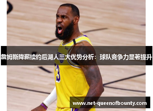 詹姆斯降薪续约后湖人三大优势分析:球队竞争力显著提升 詹姆斯降薪续约后湖人三大优势分析:球队竞争力显著提升