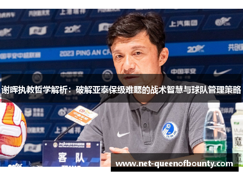 谢晖执教哲学解析：破解亚泰保级难题的战术智慧与球队管理策略