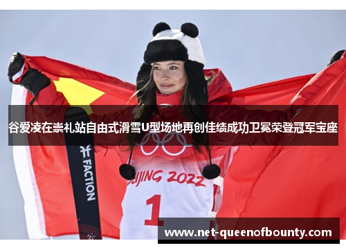 谷爱凌在崇礼站自由式滑雪U型场地再创佳绩成功卫冕荣登冠军宝座