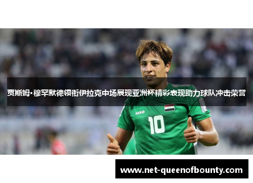 贾斯姆·穆罕默德领衔伊拉克中场展现亚洲杯精彩表现助力球队冲击荣誉