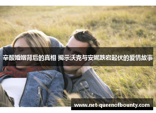 辛酸婚姻背后的真相 揭示沃克与安妮跌宕起伏的爱情故事
