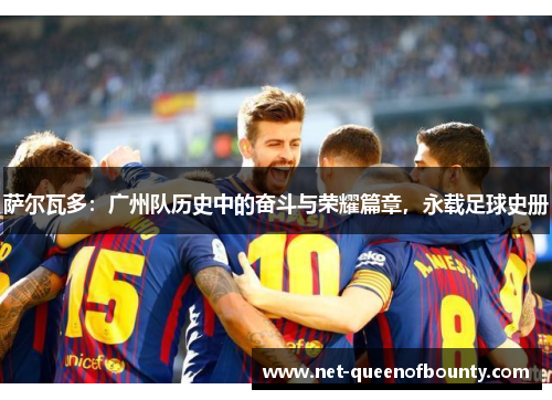 萨尔瓦多：广州队历史中的奋斗与荣耀篇章，永载足球史册