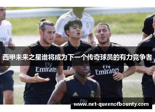 西甲未来之星谁将成为下一个传奇球员的有力竞争者