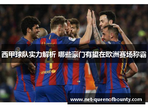 西甲球队实力解析 哪些豪门有望在欧洲赛场称霸