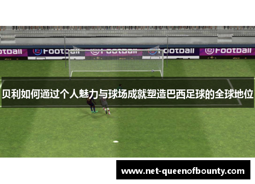 贝利如何通过个人魅力与球场成就塑造巴西足球的全球地位 贝利如何通过个人魅力与球场成就塑造巴西足球的全球地位