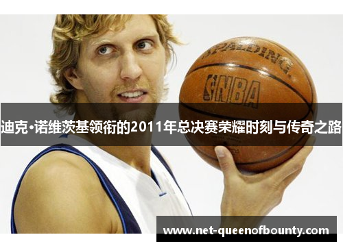 迪克·诺维茨基领衔的2011年总决赛荣耀时刻与传奇之路 迪克·诺维茨基领衔的2011年总决赛荣耀时刻与传奇之路