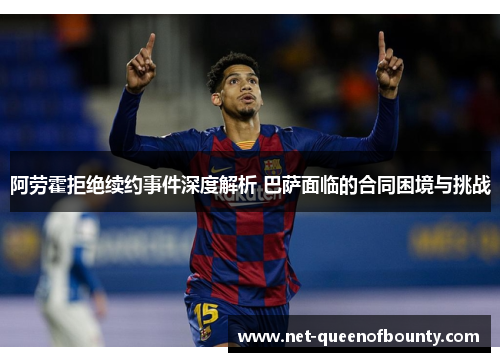 阿劳霍拒绝续约事件深度解析 巴萨面临的合同困境与挑战 阿劳霍拒绝续约事件深度解析 巴萨面临的合同困境与挑战