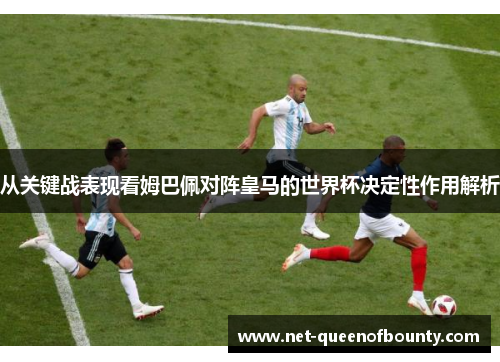 从关键战表现看姆巴佩对阵皇马的世界杯决定性作用解析 从关键战表现看姆巴佩对阵皇马的世界杯决定性作用解析