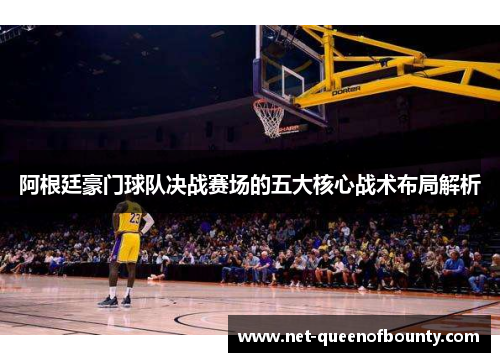 阿根廷豪门球队决战赛场的五大核心战术布局解析 阿根廷豪门球队决战赛场的五大核心战术布局解析