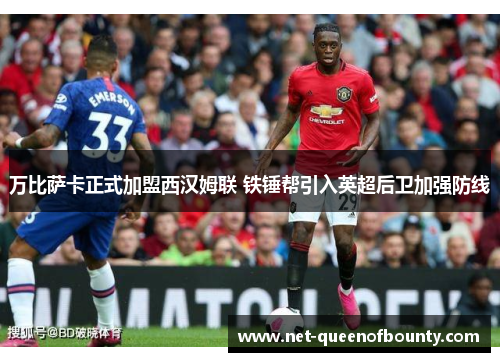 万比萨卡正式加盟西汉姆联 铁锤帮引入英超后卫加强防线