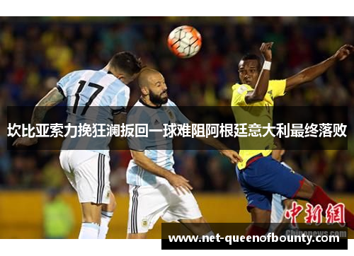 坎比亚索力挽狂澜扳回一球难阻阿根廷意大利最终落败 坎比亚索力挽狂澜扳回一球难阻阿根廷意大利最终落败