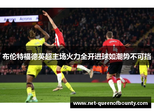 布伦特福德英超主场火力全开进球如潮势不可挡