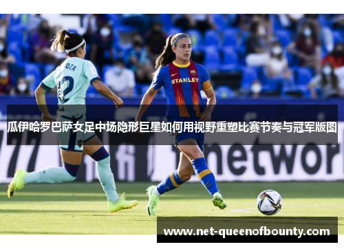 瓜伊哈罗巴萨女足中场隐形巨星如何用视野重塑比赛节奏与冠军版图 瓜伊哈罗巴萨女足中场隐形巨星如何用视野重塑比赛节奏与冠军版图