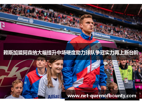 赖斯加盟阿森纳大幅提升中场硬度助力球队争冠实力再上新台阶