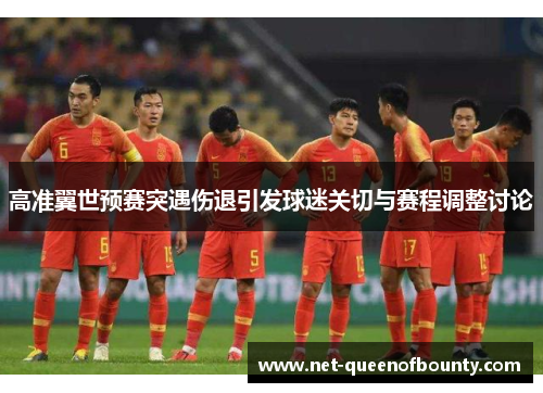 高准翼世预赛突遇伤退引发球迷关切与赛程调整讨论