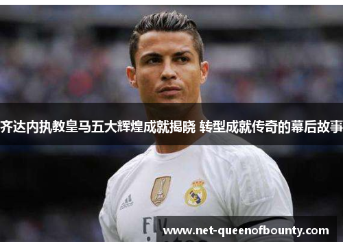 齐达内执教皇马五大辉煌成就揭晓 转型成就传奇的幕后故事