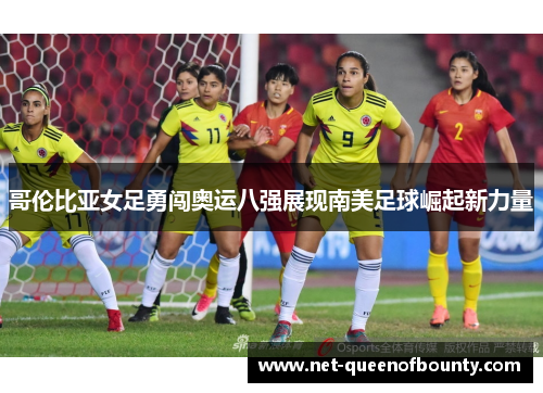 哥伦比亚女足勇闯奥运八强展现南美足球崛起新力量
