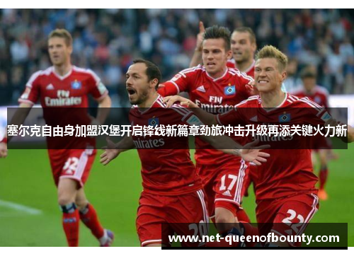 塞尔克自由身加盟汉堡开启锋线新篇章劲旅冲击升级再添关键火力新 塞尔克自由身加盟汉堡开启锋线新篇章劲旅冲击升级再添关键火力新