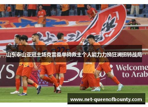 山东泰山亚冠主场克雷桑单骑救主个人能力力挽狂澜扭转战局 山东泰山亚冠主场克雷桑单骑救主个人能力力挽狂澜扭转战局