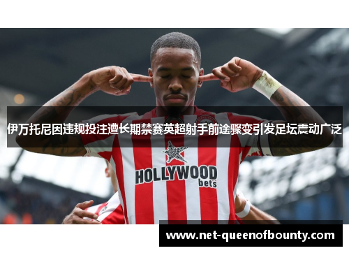 伊万托尼因违规投注遭长期禁赛英超射手前途骤变引发足坛震动广泛 伊万托尼因违规投注遭长期禁赛英超射手前途骤变引发足坛震动广泛