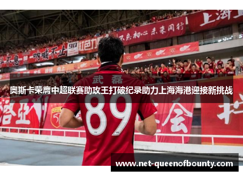 奥斯卡荣膺中超联赛助攻王打破纪录助力上海海港迎接新挑战 奥斯卡荣膺中超联赛助攻王打破纪录助力上海海港迎接新挑战