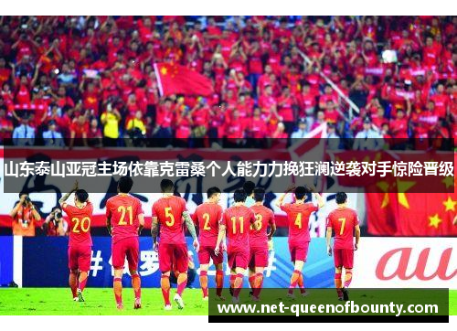 山东泰山亚冠主场依靠克雷桑个人能力力挽狂澜逆袭对手惊险晋级 山东泰山亚冠主场依靠克雷桑个人能力力挽狂澜逆袭对手惊险晋级