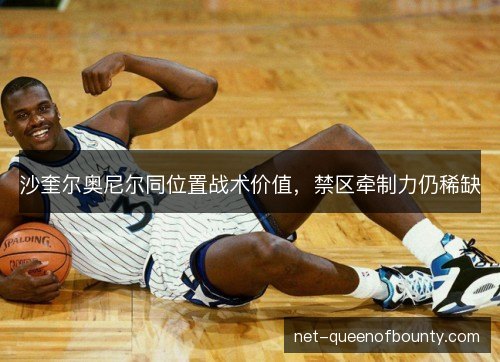 沙奎尔奥尼尔同位置战术价值,禁区牵制力仍稀缺 沙奎尔奥尼尔同位置战术价值,禁区牵制力仍稀缺