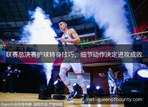 联赛总决赛护球转身技巧,细节动作决定进攻成败 联赛总决赛护球转身技巧,细节动作决定进攻成败